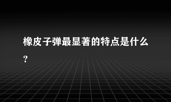 橡皮子弹最显著的特点是什么？