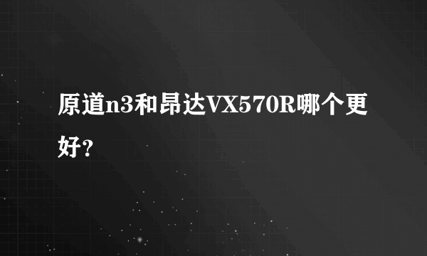 原道n3和昂达VX570R哪个更好？