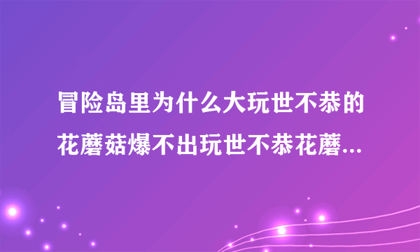 冒险岛里为什么大玩世不恭的花蘑菇爆不出玩世不恭花蘑菇的人偶