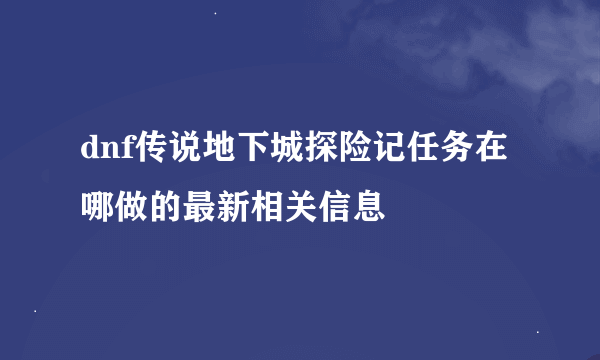 dnf传说地下城探险记任务在哪做的最新相关信息