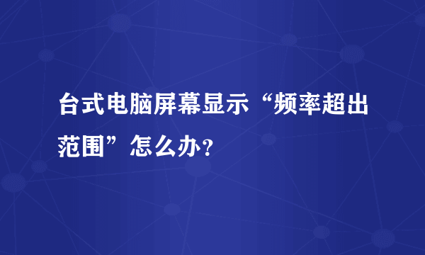 台式电脑屏幕显示“频率超出范围”怎么办？