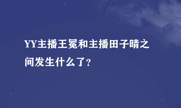 YY主播王冕和主播田子晴之间发生什么了？