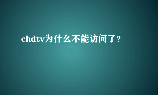 chdtv为什么不能访问了？