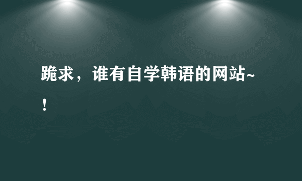 跪求，谁有自学韩语的网站~！