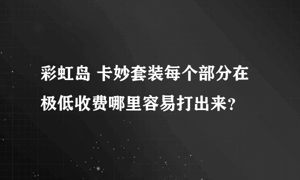 彩虹岛 卡妙套装每个部分在极低收费哪里容易打出来？