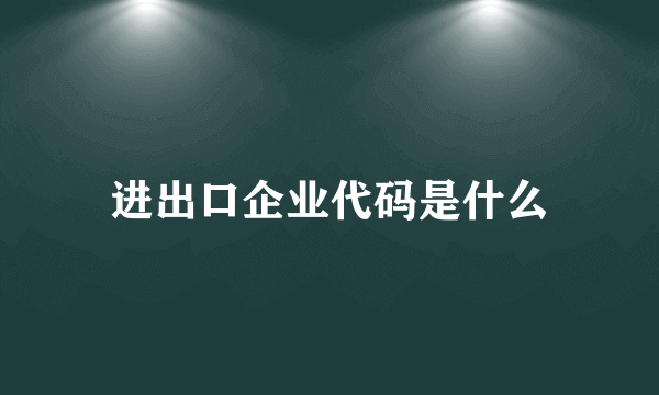 进出口企业代码是什么