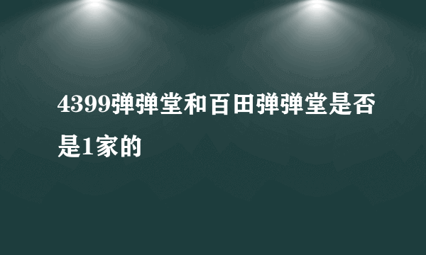 4399弹弹堂和百田弹弹堂是否是1家的