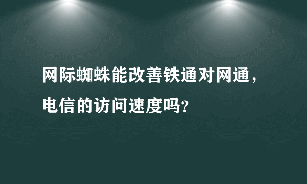 网际蜘蛛能改善铁通对网通，电信的访问速度吗？