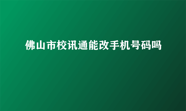 佛山市校讯通能改手机号码吗