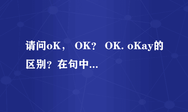 请问oK， OK？ OK. oKay的区别？在句中的用法？