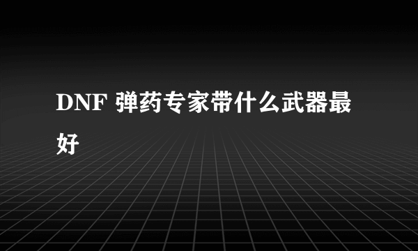 DNF 弹药专家带什么武器最好