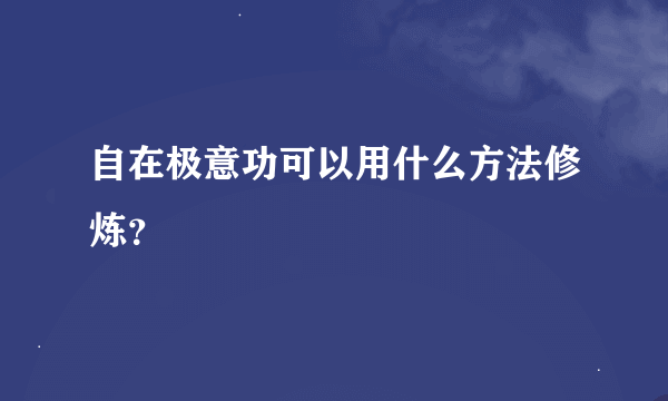 自在极意功可以用什么方法修炼？