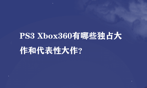 PS3 Xbox360有哪些独占大作和代表性大作？