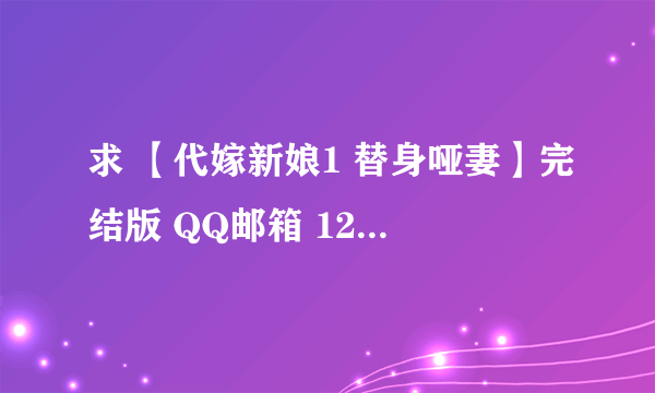 求 【代嫁新娘1 替身哑妻】完结版 QQ邮箱 1256061996