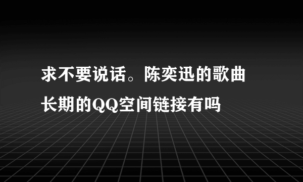 求不要说话。陈奕迅的歌曲 长期的QQ空间链接有吗