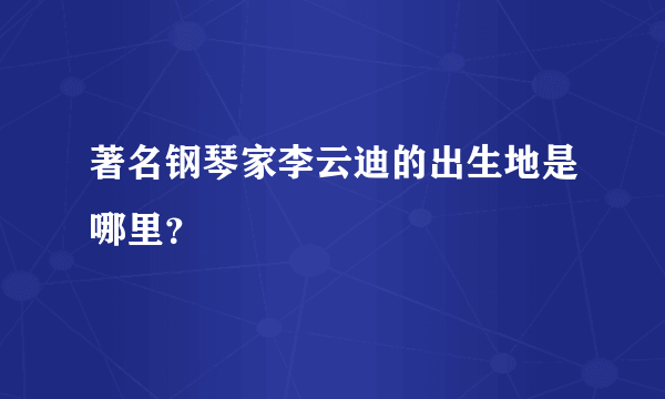 著名钢琴家李云迪的出生地是哪里？