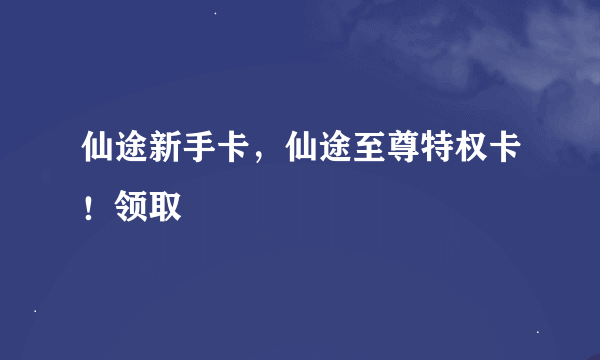 仙途新手卡，仙途至尊特权卡！领取