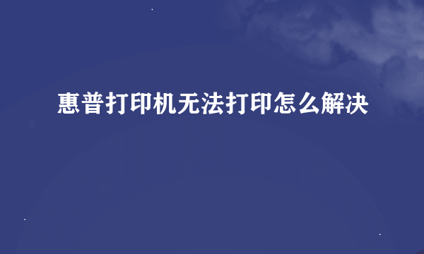 惠普打印机无法打印怎么解决