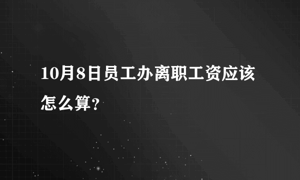 10月8日员工办离职工资应该怎么算？