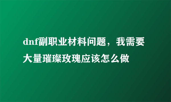 dnf副职业材料问题，我需要大量璀璨玫瑰应该怎么做