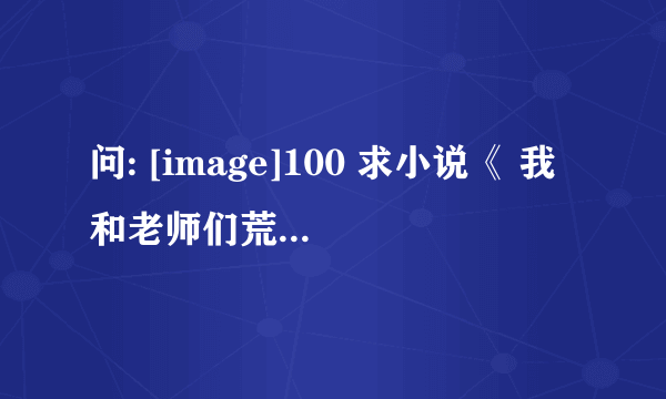 问: [image]100 求小说《 我和老师们荒岛求生的经历 》TXT精校版