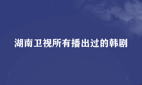 湖南卫视所有播出过的韩剧