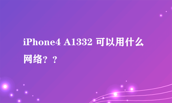 iPhone4 A1332 可以用什么网络？？