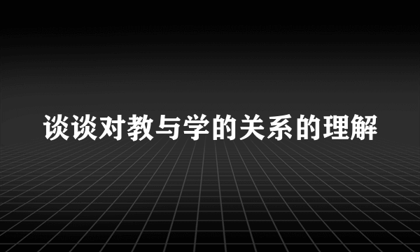 谈谈对教与学的关系的理解