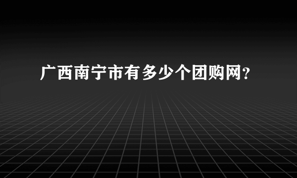 广西南宁市有多少个团购网？