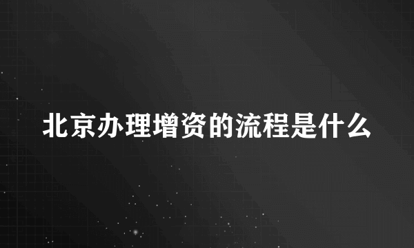 北京办理增资的流程是什么