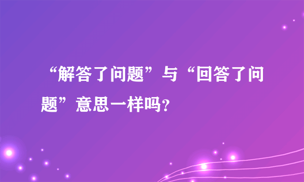 “解答了问题”与“回答了问题”意思一样吗？