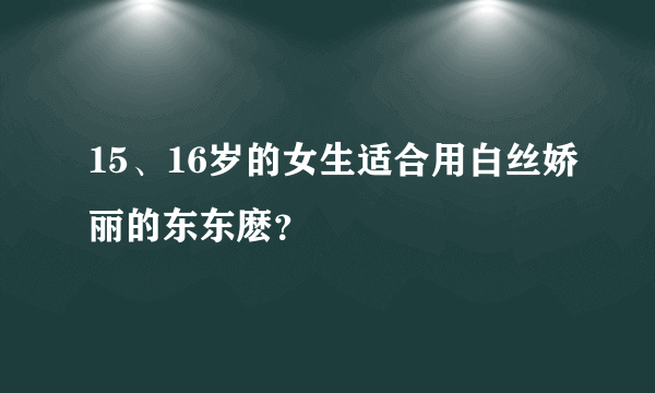 15、16岁的女生适合用白丝娇丽的东东麽？