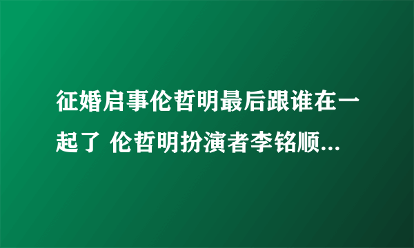 征婚启事伦哲明最后跟谁在一起了 伦哲明扮演者李铭顺个人资料