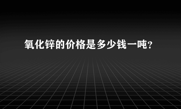 氧化锌的价格是多少钱一吨？