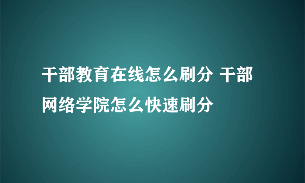 干部教育在线怎么刷分 干部网络学院怎么快速刷分