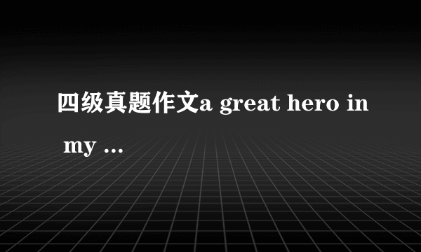 四级真题作文a great hero in my mind