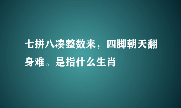 七拼八凑整数来，四脚朝天翻身难。是指什么生肖