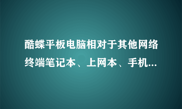 酷蝶平板电脑相对于其他网络终端笔记本、上网本、手机等等，有哪些优势？