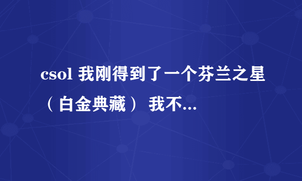 csol 我刚得到了一个芬兰之星（白金典藏） 我不会用啊 急啊！！！这把枪有什么优点吗