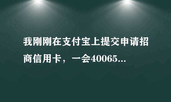 我刚刚在支付宝上提交申请招商信用卡，一会4006595555这个电话打进来通