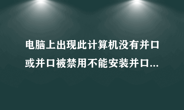 电脑上出现此计算机没有并口或并口被禁用不能安装并口狗驱动是什么原因啊 该怎么解决啊