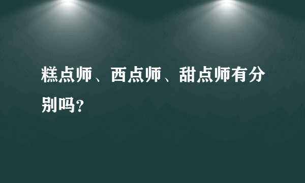 糕点师、西点师、甜点师有分别吗？