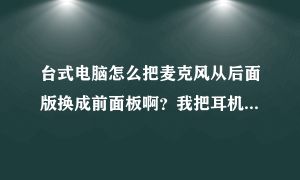 台式电脑怎么把麦克风从后面版换成前面板啊？我把耳机声音换过来了麦克风换不过来