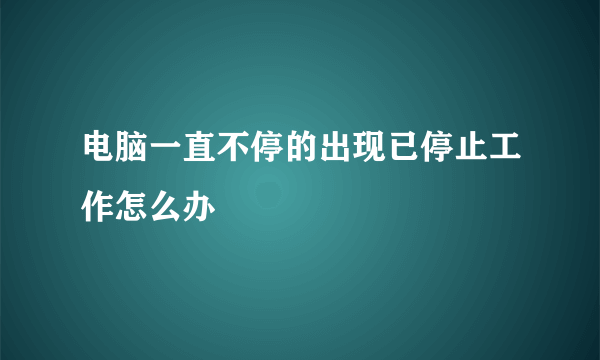 电脑一直不停的出现已停止工作怎么办