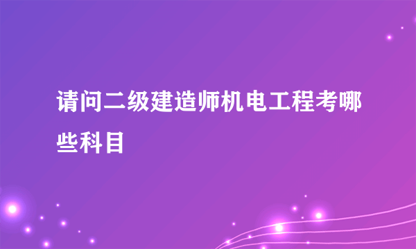 请问二级建造师机电工程考哪些科目