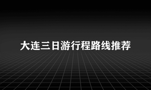 大连三日游行程路线推荐