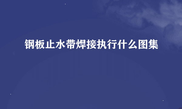 钢板止水带焊接执行什么图集