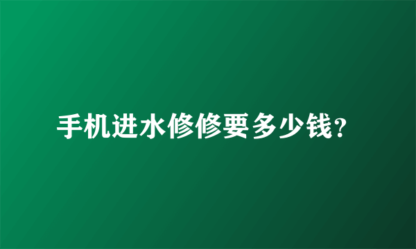 手机进水修修要多少钱？