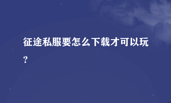 征途私服要怎么下载才可以玩？