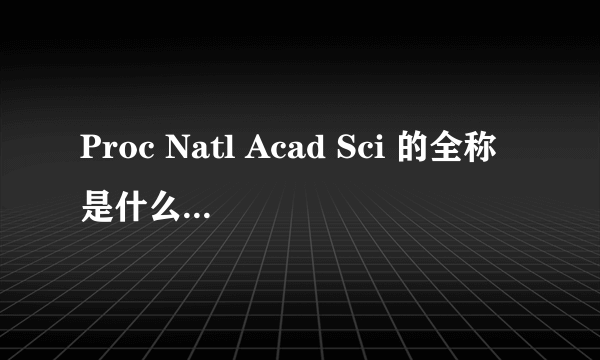 Proc Natl Acad Sci 的全称是什么？影响因子是多少